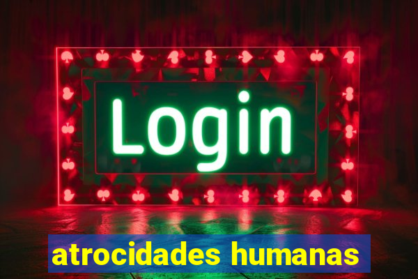 atrocidades humanas